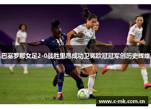 巴塞罗那女足2-0战胜里昂成功卫冕欧冠冠军创历史辉煌 巴塞罗那女足2-0战胜里昂成功卫冕欧冠冠军创历史辉煌