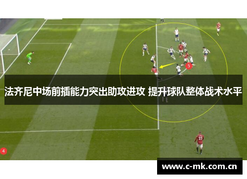 法齐尼中场前插能力突出助攻进攻 提升球队整体战术水平 法齐尼中场前插能力突出助攻进攻 提升球队整体战术水平